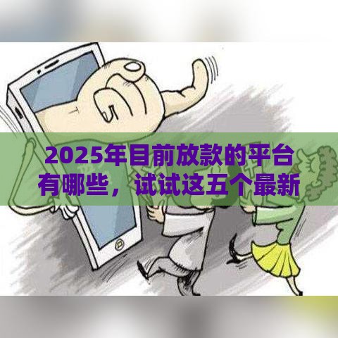2025年目前放款的平台有哪些，试试这五个最新16岁借钱平台