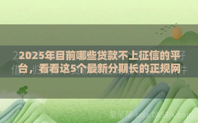 2025年目前哪些贷款不上征信的平台，看看这5个最新分期长的正规网贷平台