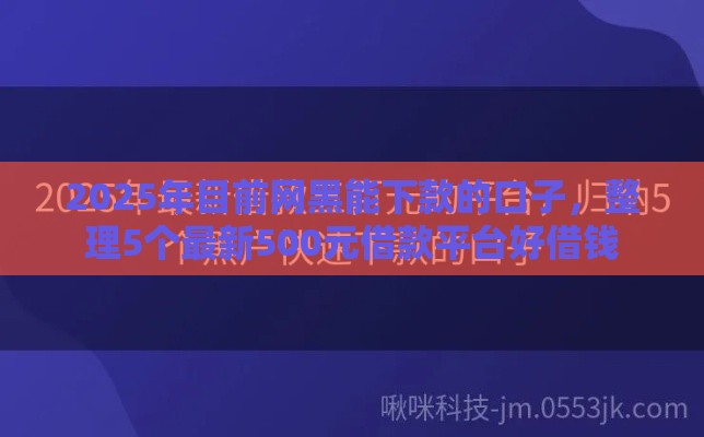 2025年目前网黑能下款的口子，整理5个最新500元借款平台好借钱