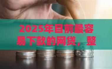 2025年目前最容易下款的网贷，整理五个最新百分百下款的借款平台