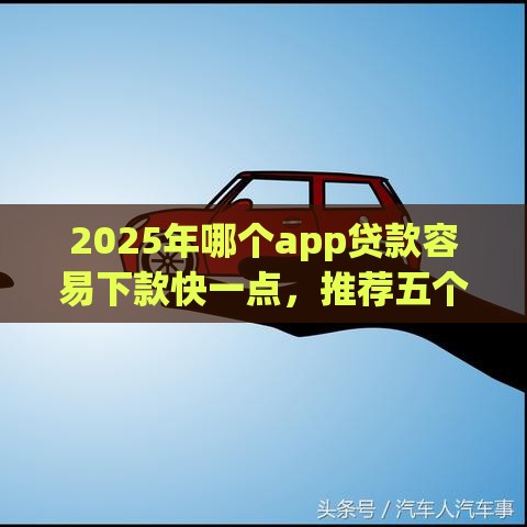 2025年哪个app贷款容易下款快一点，推荐五个最新车辆抵押贷款正规平台