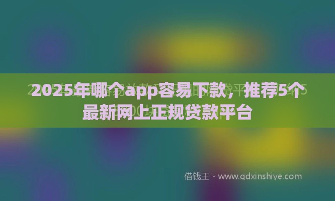 2025年哪个app容易下款，推荐5个最新网上正规贷款平台