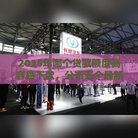 2025年哪个贷款额度高容易下款，公布五个最新当前双黑逾期严重能下款的平台