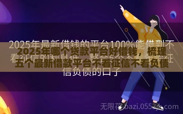 2025年哪个贷款平台好借钱，梳理五个最新借款平台不看征信不看负债