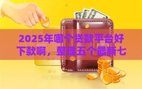 2025年哪个贷款平台好下款啊，整理五个最新七天网贷口子