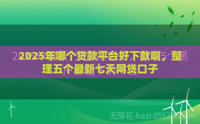 2025年哪个贷款平台好下款啊，整理五个最新七天网贷口子