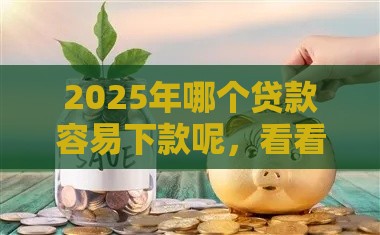 2025年哪个贷款容易下款呢，看看这5个最新借款平台利息低还的时间长的