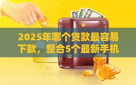 2025年哪个贷款最容易下款，整合5个最新手机号码贷款平台