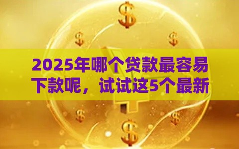 2025年哪个贷款最容易下款呢，试试这5个最新最新黑口子秒过的