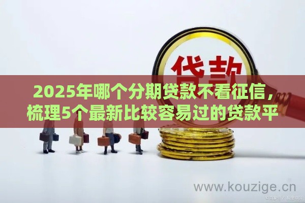 2025年哪个分期贷款不看征信，梳理5个最新比较容易过的贷款平台