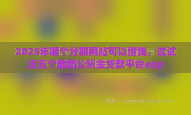 2025年哪个分期网站可以借钱,试试这五个最新公积金贷款平台app 2025年哪个分期网站可以借钱,试试这五个最新公积金贷款平台app