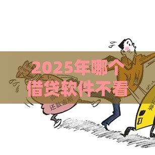 2025年哪个借贷软件不看征信，整理五个最新2025年新平台黑户也能下款这种