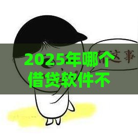 2025年哪个借贷软件不看征信，整理五个最新2025年新平台黑户也能下款这种