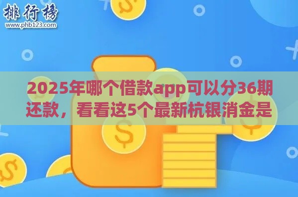 2025年哪个借款app可以分36期还款，看看这5个最新杭银消金是贷款平台