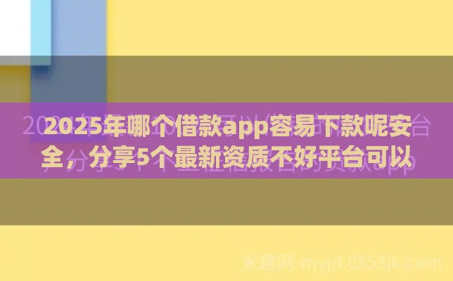 2025年哪个借款app容易下款呢安全，分享5个最新资质不好平台可以借100
