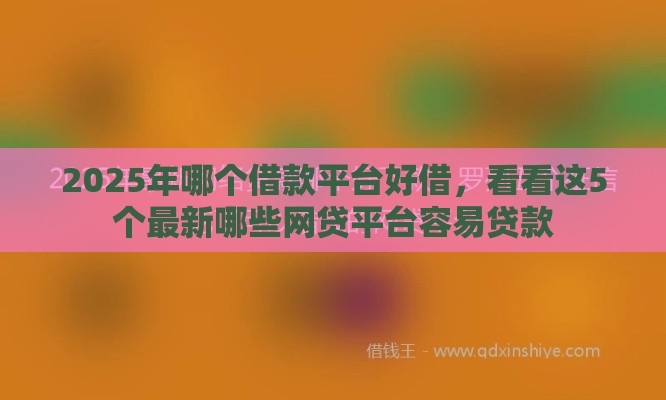 2025年哪个借款平台好借，看看这5个最新哪些网贷平台容易贷款