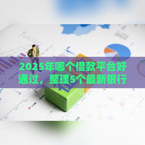 2025年哪个借款平台好通过，整理5个最新银行征信不良带不出来款还可以贷的平台