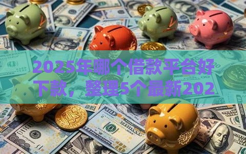 2025年哪个借款平台好下款，整理5个最新2025年12月借钱口子