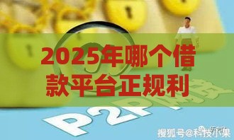 2025年哪个借款平台正规利息低，推荐五个最新什么网贷平台靠谱