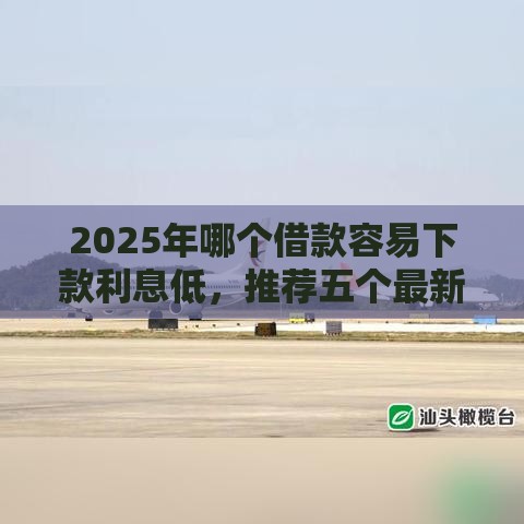 2025年哪个借款容易下款利息低，推荐五个最新什么贷款平台额度高