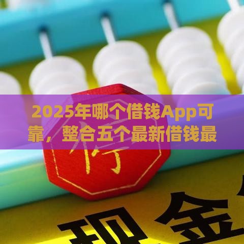 2025年哪个借钱App可靠，整合五个最新借钱最快的平台
