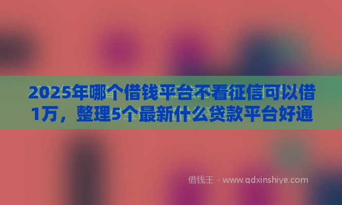 2025年哪个借钱平台不看征信可以借1万,整理5个最新什么贷款平台好通过 2025年哪个借钱平台不看征信可以借1万,整理5个最新什么贷款平台好通过