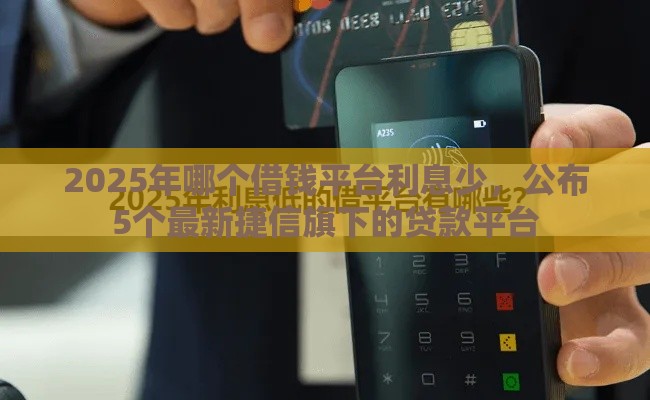 2025年哪个借钱平台利息少，公布5个最新捷信旗下的贷款平台