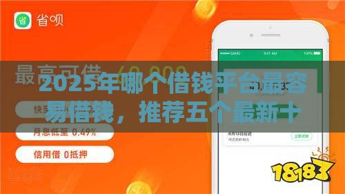 2025年哪个借钱平台最容易借钱，推荐五个最新十大安全借钱平台