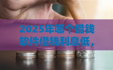 2025年哪个借钱软件借钱利息低，梳理五个最新百分百下款口子