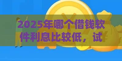 2025年哪个借钱软件利息比较低，试试这5个最新当前逾期借钱100%能借到平台