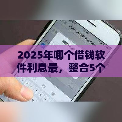 2025年哪个借钱软件利息最，整合5个最新正规苹果id贷必下口子