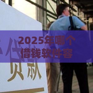2025年哪个借钱软件容易借到钱，整理5个最新征信花黑户都能下款的平台