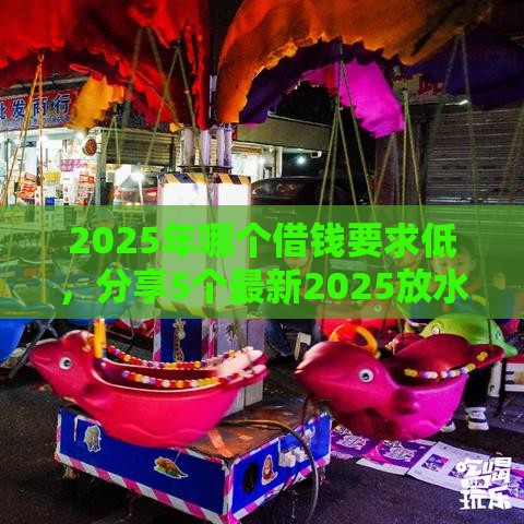 2025年哪个借钱要求低，分享5个最新2025放水的夜间贷款口子