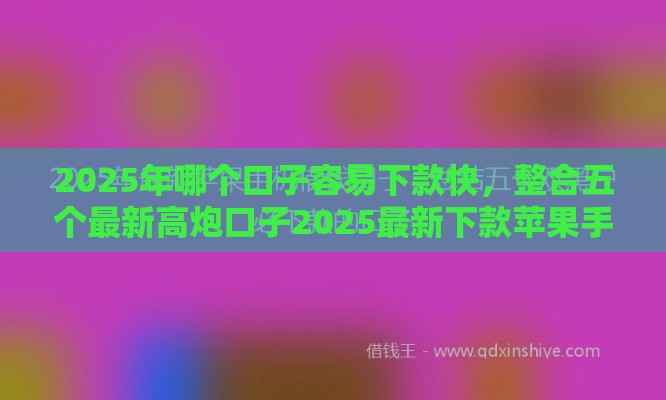 2025年哪个口子容易下款快，整合五个最新高炮口子2025最新下款苹果手机能下载的