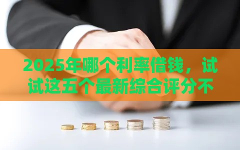 2025年哪个利率借钱，试试这五个最新综合评分不足平台能下款