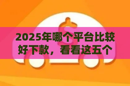 2025年哪个平台比较好下款，看看这五个最新抵押车贷款平台好