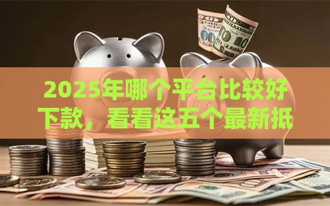 2025年哪个平台比较好下款，看看这五个最新抵押车贷款平台好
