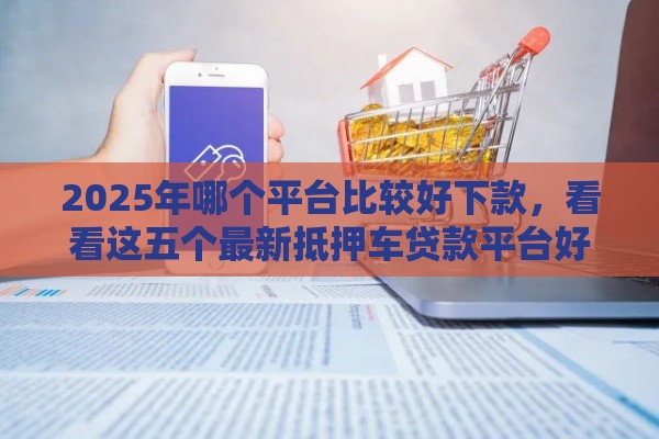 2025年哪个平台比较好下款，看看这五个最新抵押车贷款平台好