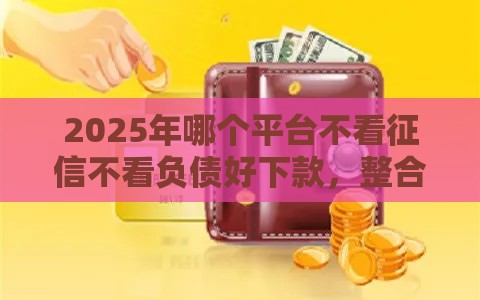 2025年哪个平台不看征信不看负债好下款，整合5个最新纯线上贷款平台