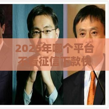2025年哪个平台不看征信下款快，整合五个最新借款平台好贷款