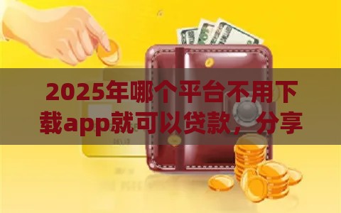 2025年哪个平台不用下载app就可以贷款，分享五个最新借钱正规平台