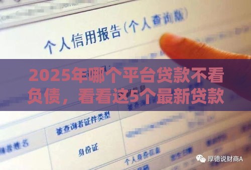2025年哪个平台贷款不看负债，看看这5个最新贷款平台好下款不看征信
