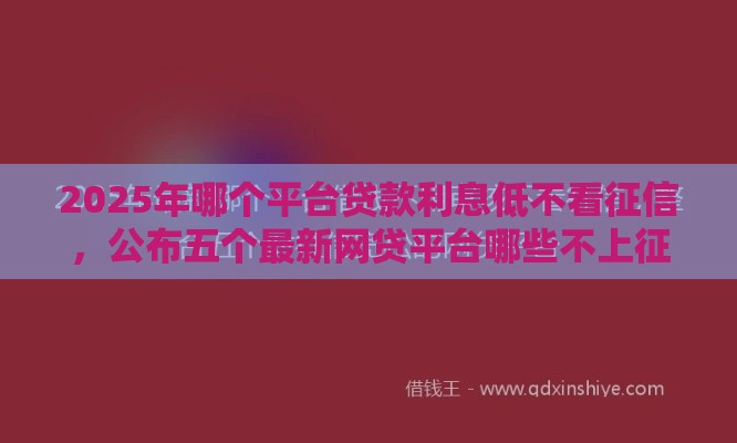 2025年哪个平台贷款利息低不看征信，公布五个最新网贷平台哪些不上征信