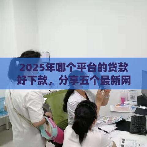 2025年哪个平台的贷款好下款，分享五个最新网贷救助平台