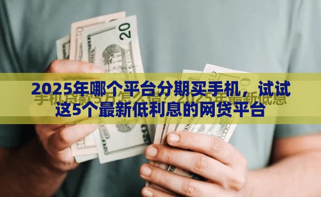 2025年哪个平台分期买手机，试试这5个最新低利息的网贷平台