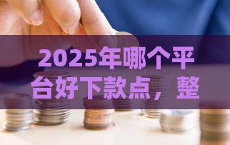 2025年哪个平台好下款点，整合5个最新黑户都可以通过的贷款平台