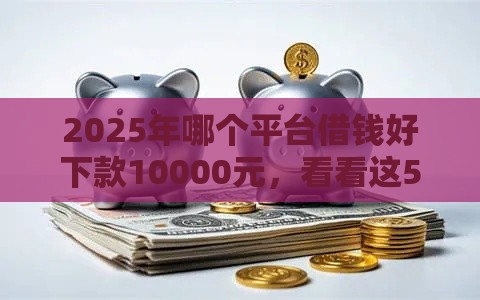 2025年哪个平台借钱好下款10000元，看看这5个最新最好借钱的平台
