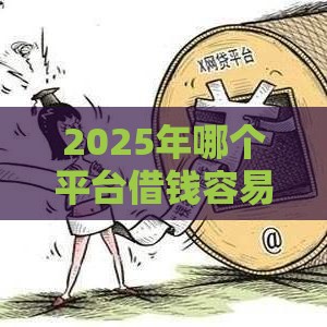 2025年哪个平台借钱容易，分享五个最新黑户高炮口子下款的2025