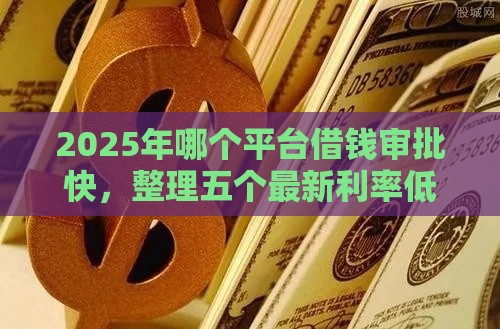 2025年哪个平台借钱审批快，整理五个最新利率低的贷款平台