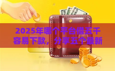 2025年哪个平台借五千容易下款，分享五个最新高额贷款平台